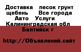 Доставка , песок грунт щебень . - Все города Авто » Услуги   . Калининградская обл.,Балтийск г.